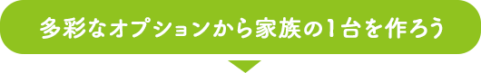 多彩なオプションから家族の1台を作ろう