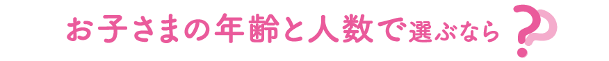 お子さまの年齢と人数で選ぶなら