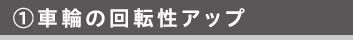 ①車輪の回転性アップ