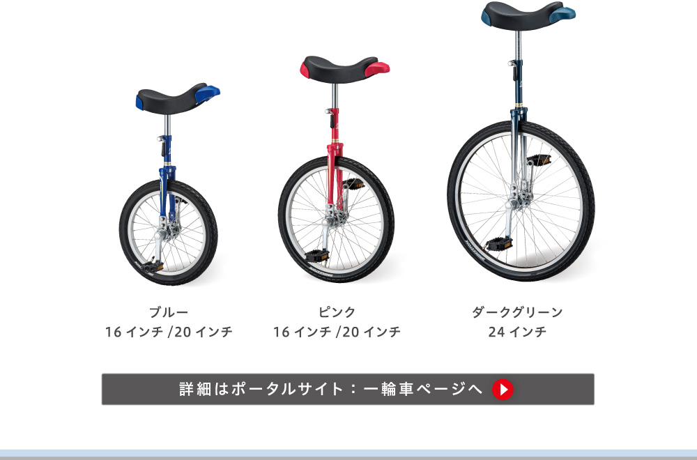 ブルー 16インチ、20インチ/ピンク 16インチ、20インチ/ダークグリーン 24インチ/詳細はポータルサイト:一輪車ページへ