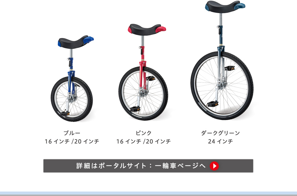 ブルー 16インチ、20インチ／ピンク 16インチ、20インチ／ダークグリーン 24インチ／詳細はポータルサイト：一輪車ページへ